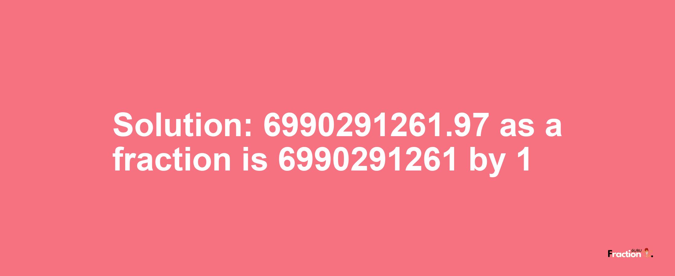 Solution:6990291261.97 as a fraction is 6990291261/1